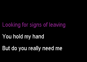 Looking for signs of leaving

You hold my hand

But do you really need me