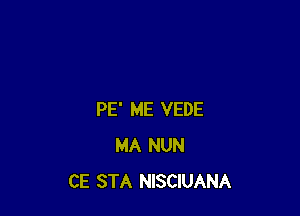 PE' ME VEDE
MA NUN
CE STA NISCIUANA