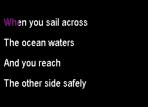 When you sail across
The ocean waters

And you reach

The other side safely