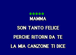 MAMMA

SON TANTO FELICE
PERCHE RITORN DA TE
LA MIA CANZONE Tl DICE