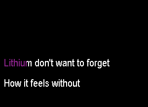 Lithium don't want to forget

How it feels without