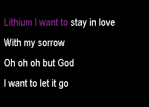 Lithium I want to stay in love

With my sorrow
Oh oh oh but God

lwant to let it go