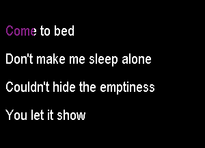 Come to bed

Don't make me sleep alone

Couldn't hide the emptiness

You let it show