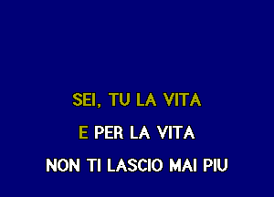 SEI. TU LA VITA
E PER LA VITA
NON Tl LASCIO MAI PIU