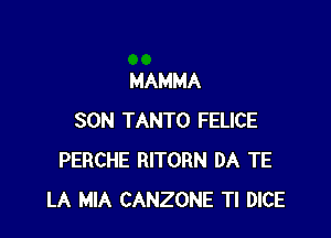 MAMMA

SON TANTO FELICE
PERCHE RITORN DA TE
LA MIA CANZONE Tl DICE