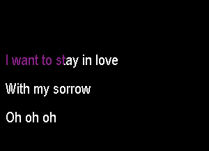 I want to stay in love

With my sorrow

Oh oh oh