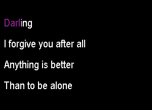 Darling

I forgive you after all

Anything is better

Than to be alone