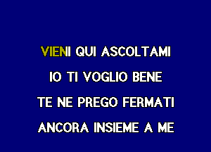 VIENI GUI ASCOLTAMI

I0 Tl VOGLIO BENE
TE NE PREGO FERMATI
ANCORA INSIEME A ME