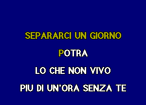 SEPARARCI UN GIORNO

POTRA
L0 CHE NON VIVO
PlU DI UN'ORA SENZA TE