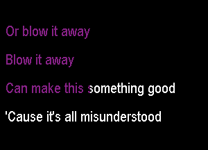 0r blow it away

Blow it away

Can make this something good

'Cause ifs all misunderstood