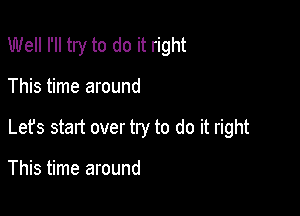 Well I'll try to do it right

This time around
Let's start over try to do it right

This time around