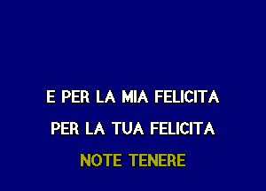 E PER LA MIA FELICITA
PER LA TUA FELICITA
NOTE TENERE