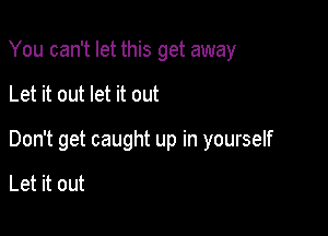 You can't let this get away

Let it out let it out

Don't get caught up in yourself

Let it out