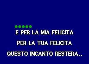 E PER LA MIA FELICITA
PER LA TUA FELICITA
QUESTO INCANTO RESTERA..