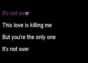 Ifs not over

This love is killing me

But you're the only one

lfs not over