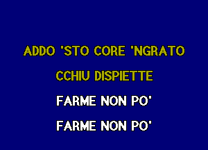 ADDO 'STO CORE 'NGRATO

CCHIU DISPIETTE
FARME NON PO'
FARME NON PO'