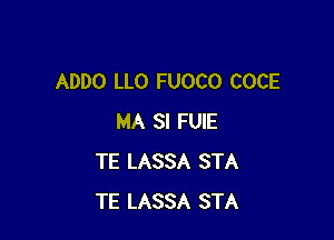 ADDO LLO FUOCO COCE

MA SI FUIE
TE LASSA STA
TE LASSA STA