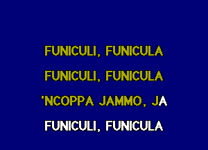 FUNICULI, FUNICULA

FUNICULI, FUNICULA
'NCOPPA JAMMO, JA
FUNlCULI, FUNICULA