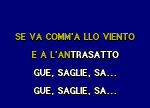 SE VA COMM'A LLO VIENTO

E A L'ANTRASATTO
GUE. SAGLIE, SA...
GUE. SAGLIE, SA...