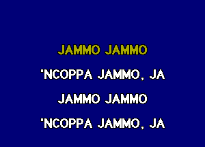 JAMMO JAMMO

'NCOPPA JAMMO, JA
JAMMO JAMMO
'NCOPPA JAMMO, JA