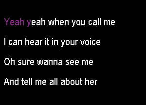 Yeah yeah when you call me

I can hear it in your voice
Oh sure wanna see me

And tell me all about her