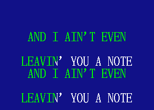 AND I AIN T EVEN

LEAVIN YOU A NOTE
AND I AIN T EVEN

LEAVIN, YOU A NOTE