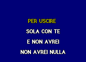 PER USCIRE

SOLA CON TE
E NON AVREI
NON AVREI NULLA