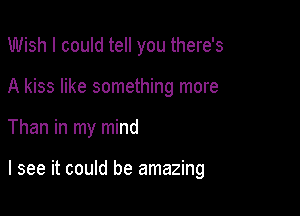 Wish I could tell you there's

A kiss like something more

Than in my mind

I see it could be amazing