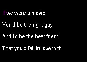 If we were a movie
You'd be the right guy
And I'd be the best friend

That you'd fall in love with