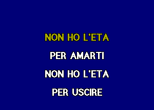 NON H0 L'ETA

PER AMARTI
NON H0 L'ETA
PER USCIRE