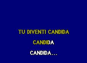 TU DIVENTI CANDIDA
CANDIDA
CANDIDA. . .