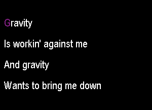 Gravity
Is workin' against me

And gravity

Wants to bring me down