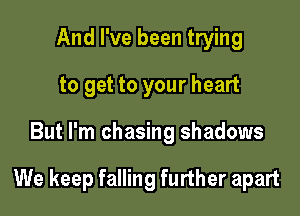 And I've been trying
to get to your heart

But I'm chasing shadows

We keep falling further apart