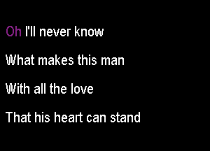 0h I'll never know
What makes this man

With all the love

That his heart can stand