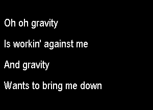 Oh oh gravity
Is workin' against me

And gravity

Wants to bring me down