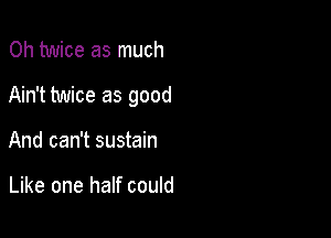 0h twice as much

Ain't twice as good

And can't sustain

Like one half could