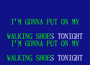 I M GONNA PUT ON MY

WALKING SHOES TONIGHT
I M GONNA PUT ON MY

WALKING SHOES TONIGHT