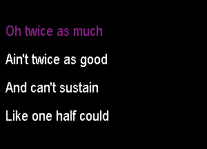 0h twice as much

Ain't twice as good

And can't sustain

Like one half could