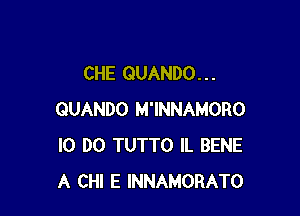 CHE QUANDO. . .

QUANDO M'INNAMORO
l0 DO TUTTO IL BENE
A CHI E INNAMORATO