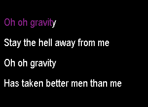 Oh oh gravity

Stay the hell away from me

Oh oh gravity

Has taken better men than me