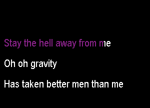 Stay the hell away from me

Oh oh gravity

Has taken better men than me