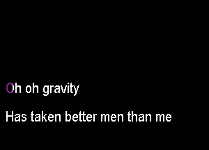 Oh oh gravity

Has taken better men than me