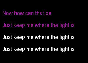 Now how can that be
Just keep me where the light is

Just keep me where the light is

Just keep me where the light is