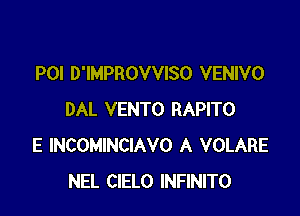 POI D'IMPROVVISO VENIVO

DAL VENTO RAPITO
E INCOMINCIAVO A VOLARE
NEL CIELO INFINITO