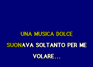 UNA MUSICA DOLCE
SUONAVA SOLTANTO PER ME
VOLARE...