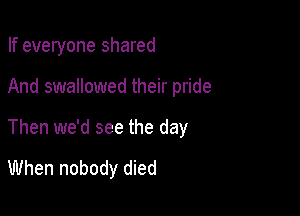 If everyone shared

And swallowed their pride
Then we'd see the day

When nobody died