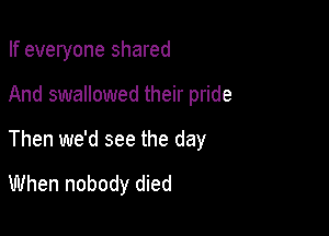 If everyone shared

And swallowed their pride
Then we'd see the day

When nobody died