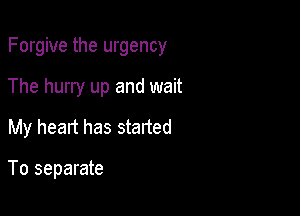 Forgive the urgency

The hurry up and wait

My heart has stated

To separate