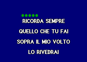 RICORDA SEMPRE

QUELLO CHE TU FAI
SOPRA IL MIO VOLTO
L0 RIVEDRAI