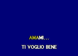 AMAMI. . .
Tl VOGLIO BENE